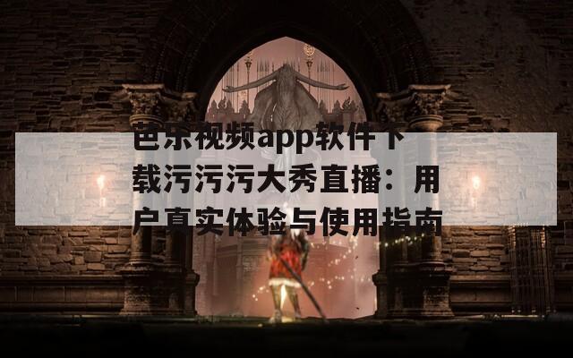 芭乐视频app软件下载污污污大秀直播：用户真实体验与使用指南