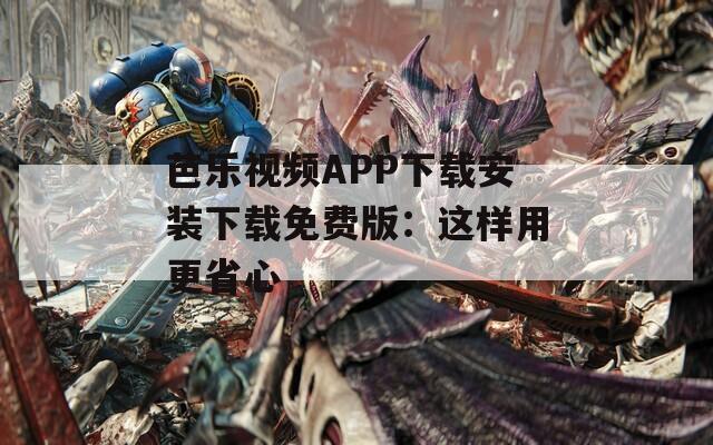 芭乐视频APP下载安装下载免费版：这样用更省心