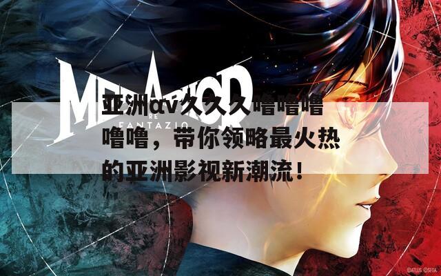 亚洲αv久久久噜噜噜噜噜，带你领略最火热的亚洲影视新潮流！