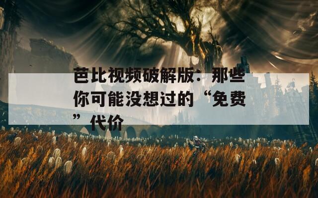 芭比视频破解版：那些你可能没想过的“免费”代价