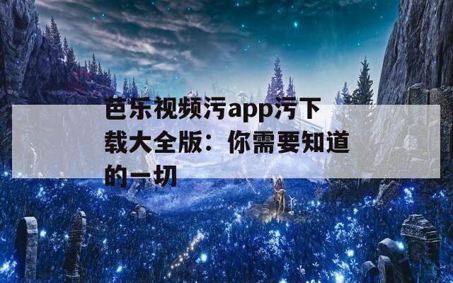 芭乐视频污app污下载大全版：你需要知道的一切
