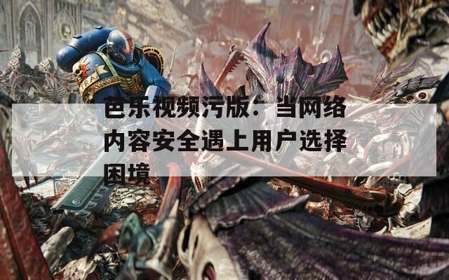 芭乐视频污版：当网络内容安全遇上用户选择困境