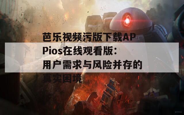 芭乐视频污版下载APPios在线观看版：用户需求与风险并存的真实困境