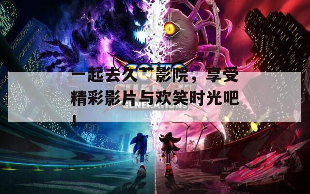 一起去久艹影院，享受精彩影片与欢笑时光吧！