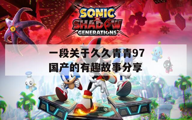 一段关于久久青青97国产的有趣故事分享