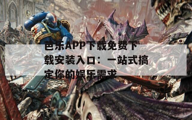芭乐APP下载免费下载安装入口：一站式搞定你的娱乐需求