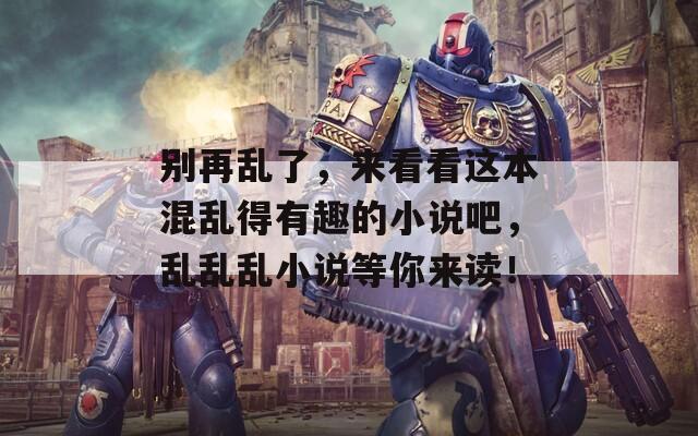 别再乱了，来看看这本混乱得有趣的小说吧，乱乱乱小说等你来读！
