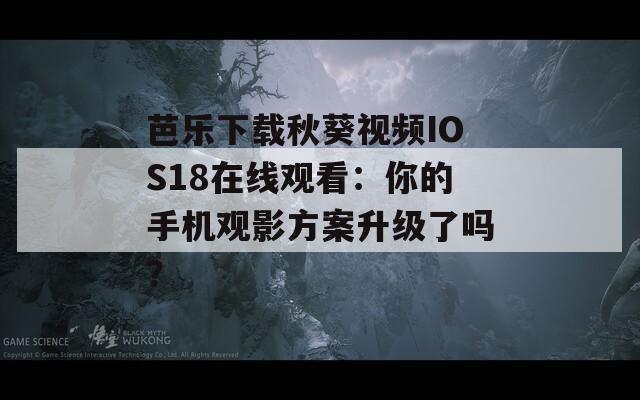 芭乐下载秋葵视频IOS18在线观看：你的手机观影方案升级了吗？
