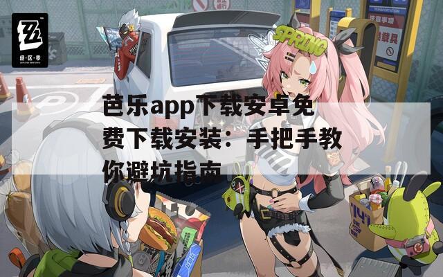芭乐app下载安卓免费下载安装：手把手教你避坑指南