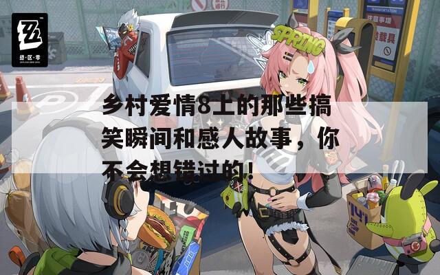 乡村爱情8上的那些搞笑瞬间和感人故事，你不会想错过的！
