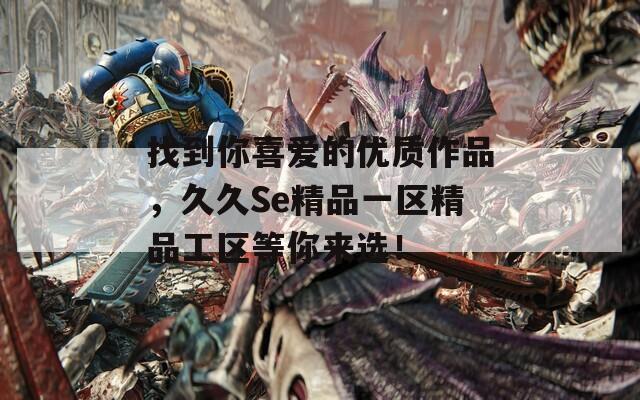 找到你喜爱的优质作品，久久Se精品一区精品工区等你来选！