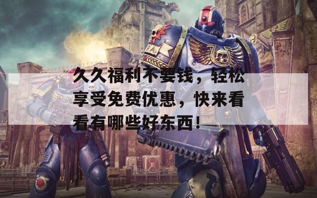 久久福利不要钱，轻松享受免费优惠，快来看看有哪些好东西！