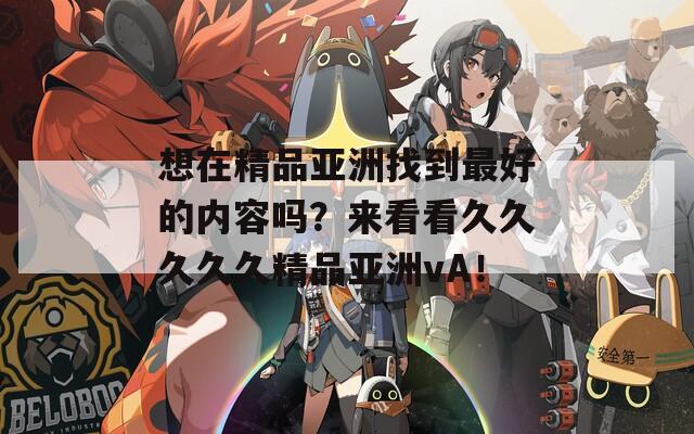 想在精品亚洲找到最好的内容吗？来看看久久久久久精品亚洲vA！