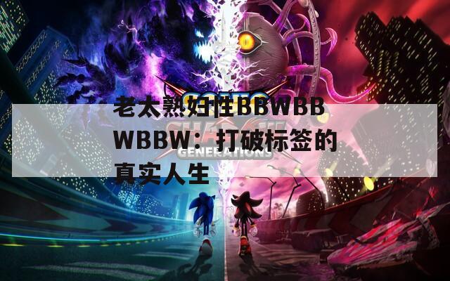 老太熟妇性BBWBBWBBW：打破标签的真实人生