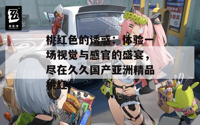 桃红色的诱惑：体验一场视觉与感官的盛宴，尽在久久国产亚洲精品桃红！