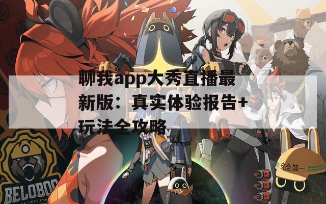 聊我app大秀直播最新版：真实体验报告+玩法全攻略