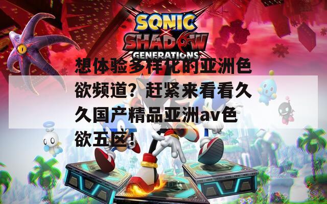 想体验多样化的亚洲色欲频道？赶紧来看看久久国产精品亚洲av色欲五区！