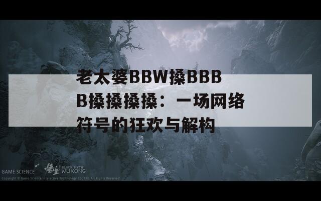 老太婆BBW搡BBBB搡搡搡搡：一场网络符号的狂欢与解构