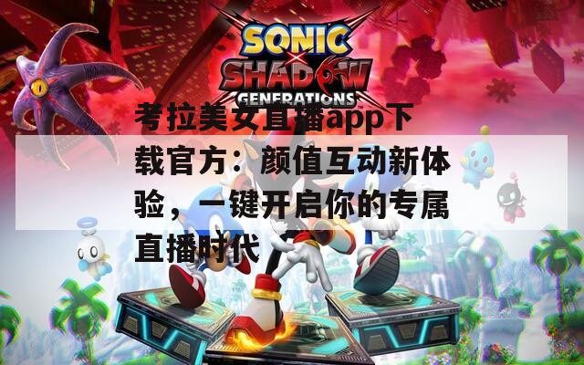 考拉美女直播app下载官方：颜值互动新体验，一键开启你的专属直播时代