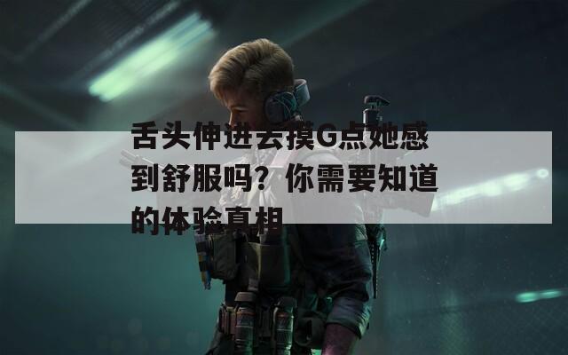 舌头伸进去摸G点她感到舒服吗？你需要知道的体验真相
