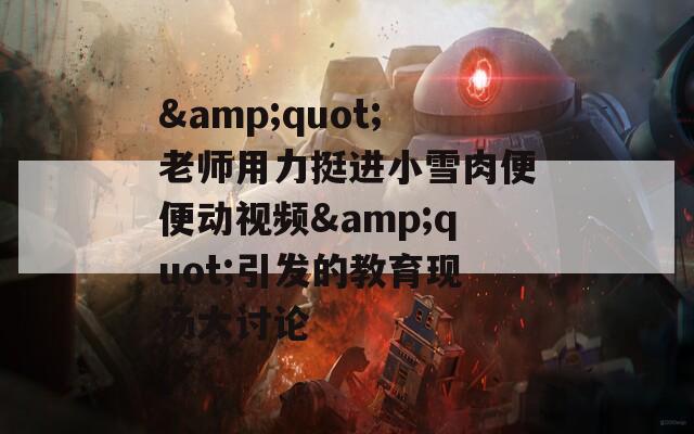&quot;老师用力挺进小雪肉便便动视频&quot;引发的教育现场大讨论