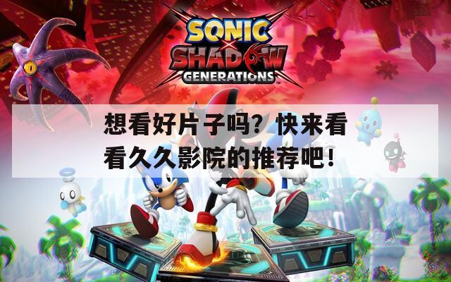 想看好片子吗？快来看看久久影院的推荐吧！