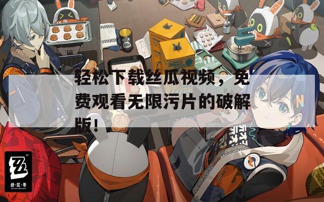 轻松下载丝瓜视频，免费观看无限污片的破解版！