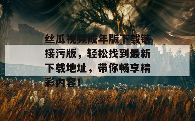 丝瓜视频成年版下载链接污版，轻松找到最新下载地址，带你畅享精彩内容！