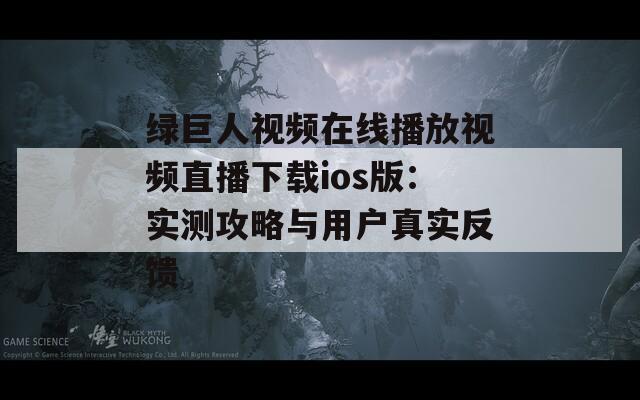 绿巨人视频在线播放视频直播下载ios版：实测攻略与用户真实反馈