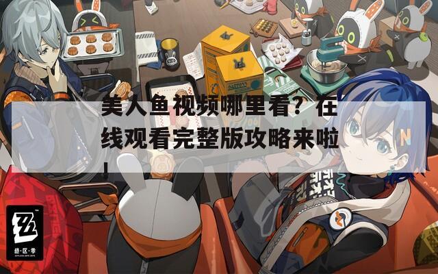 美人鱼视频哪里看？在线观看完整版攻略来啦！