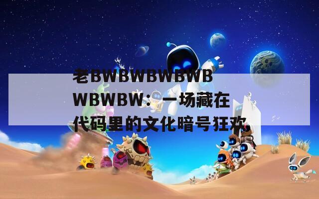 老BWBWBWBWBWBWBW：一场藏在代码里的文化暗号狂欢