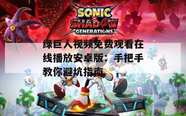 绿巨人视频免费观看在线播放安卓版：手把手教你避坑指南