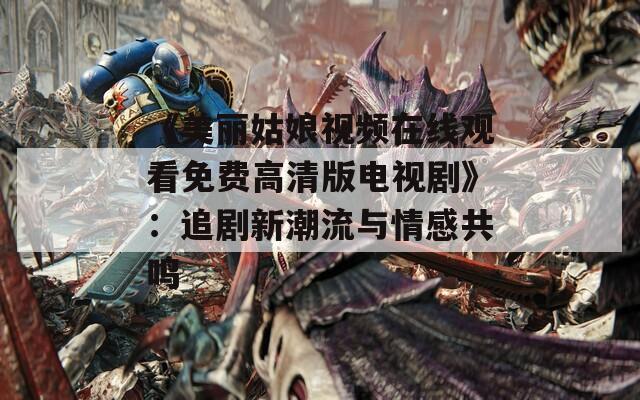 《美丽姑娘视频在线观看免费高清版电视剧》：追剧新潮流与情感共鸣