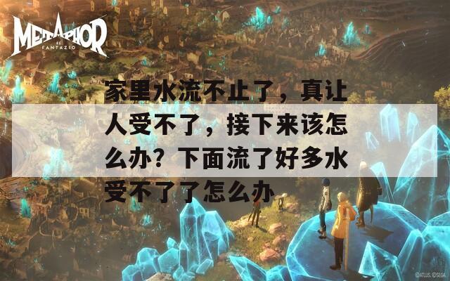 家里水流不止了，真让人受不了，接下来该怎么办？下面流了好多水受不了了怎么办