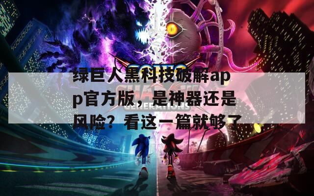 绿巨人黑科技破解app官方版，是神器还是风险？看这一篇就够了