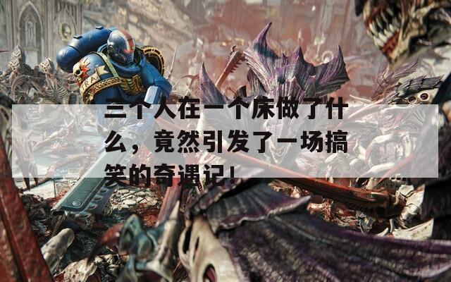 三个人在一个床做了什么，竟然引发了一场搞笑的奇遇记！