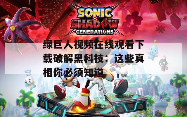 绿巨人视频在线观看下载破解黑科技：这些真相你必须知道