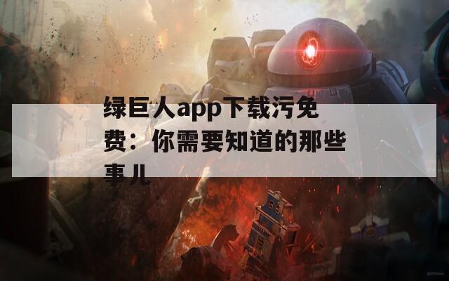 绿巨人app下载污免费：你需要知道的那些事儿