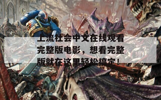 上流社会中文在线观看完整版电影，想看完整版就在这里轻松搞定！