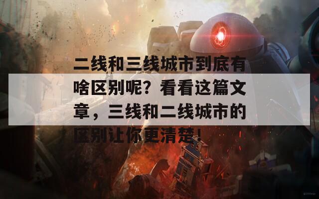 二线和三线城市到底有啥区别呢？看看这篇文章，三线和二线城市的区别让你更清楚！