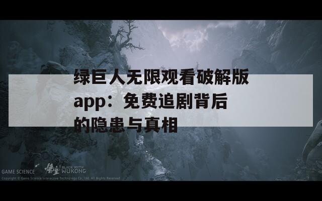 绿巨人无限观看破解版app：免费追剧背后的隐患与真相