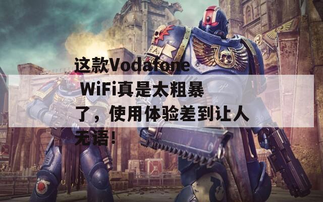 这款Vodafone WiFi真是太粗暴了，使用体验差到让人无语！