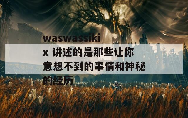waswassikix 讲述的是那些让你意想不到的事情和神秘的经历