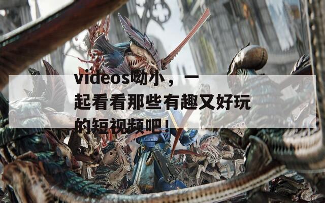 videos呦小，一起看看那些有趣又好玩的短视频吧！