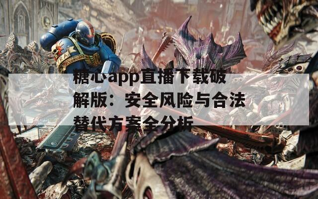 糖心app直播下载破解版：安全风险与合法替代方案全分析