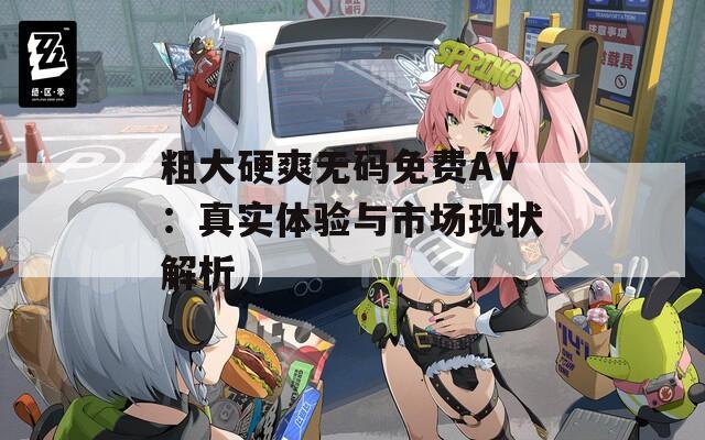 粗大硬爽无码免费AV：真实体验与市场现状解析