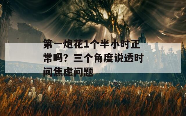 第一炮花1个半小时正常吗？三个角度说透时间焦虑问题