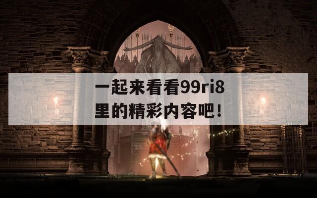 一起来看看99ri8里的精彩内容吧！