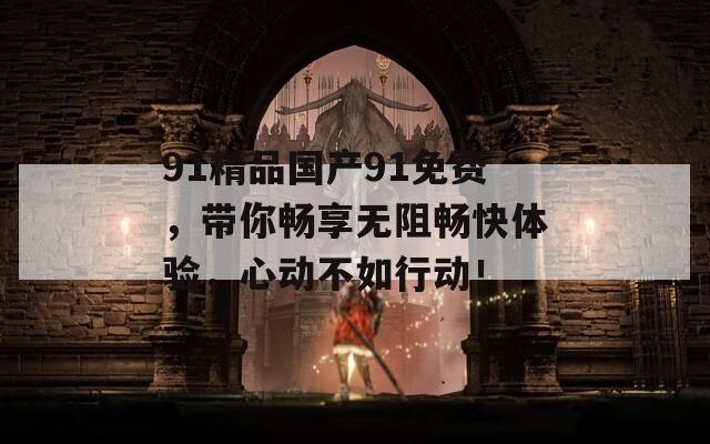 91精品国产91免费，带你畅享无阻畅快体验，心动不如行动！