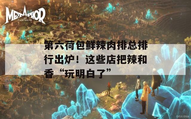 第六荷包鲜辣肉排总排行出炉！这些店把辣和香“玩明白了”
